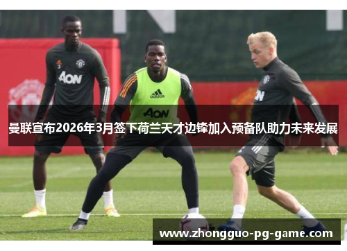 曼联宣布2026年3月签下荷兰天才边锋加入预备队助力未来发展