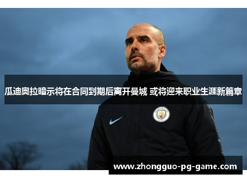 瓜迪奥拉暗示将在合同到期后离开曼城 或将迎来职业生涯新篇章