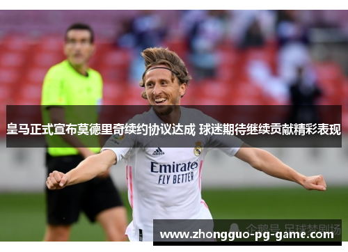 皇马正式宣布莫德里奇续约协议达成 球迷期待继续贡献精彩表现