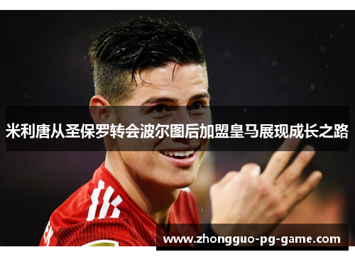 米利唐从圣保罗转会波尔图后加盟皇马展现成长之路