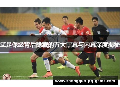 辽足保级背后隐藏的五大黑幕与内幕深度揭秘