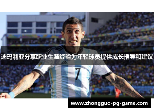 迪玛利亚分享职业生涯经验为年轻球员提供成长指导和建议
