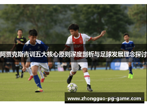 阿贾克斯青训五大核心原则深度剖析与足球发展理念探讨 阿贾克斯青训五大核心原则深度剖析与足球发展理念探讨