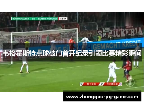 韦格霍斯特点球破门首开纪录引领比赛精彩瞬间