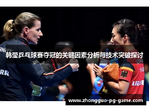 韩莹乒乓球赛夺冠的关键因素分析与技术突破探讨 韩莹乒乓球赛夺冠的关键因素分析与技术突破探讨