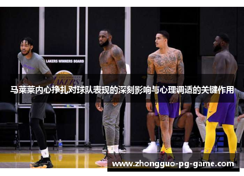 马莱莱内心挣扎对球队表现的深刻影响与心理调适的关键作用