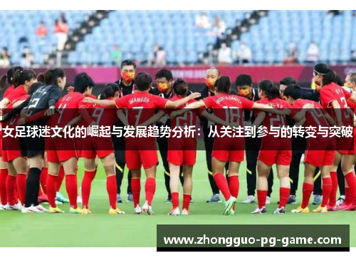 女足球迷文化的崛起与发展趋势分析:从关注到参与的转变与突破 女足球迷文化的崛起与发展趋势分析:从关注到参与的转变与突破