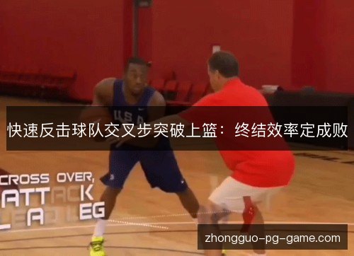 快速反击球队交叉步突破上篮:终结效率定成败 快速反击球队交叉步突破上篮:终结效率定成败
