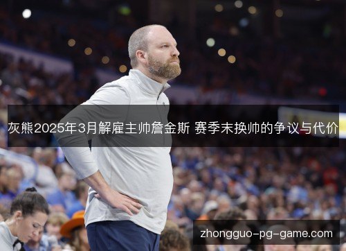 灰熊2025年3月解雇主帅詹金斯 赛季末换帅的争议与代价 灰熊2025年3月解雇主帅詹金斯 赛季末换帅的争议与代价