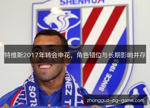 特维斯2017年转会申花,角色错位与长期影响并存 特维斯2017年转会申花,角色错位与长期影响并存