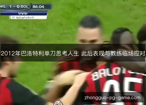 2012年巴洛特利单刀思考人生 此后表现与教练临场应对 2012年巴洛特利单刀思考人生 此后表现与教练临场应对